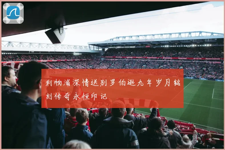 利物浦深情送别罗伯逊九年岁月铭刻传奇永恒印记