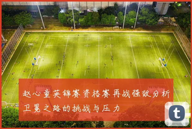 赵心童英锦赛资格赛再战强敌分析卫冕之路的挑战与压力