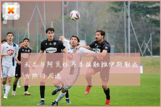 米兰与阿莫林再度接触雅伊斯勒成为热门人选