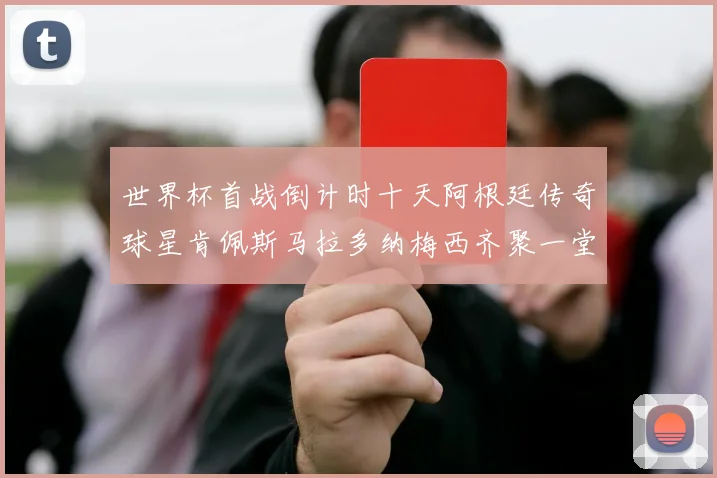 世界杯首战倒计时十天阿根廷传奇球星肯佩斯马拉多纳梅西齐聚一堂预热
