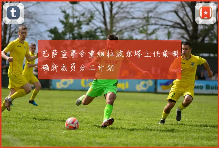 巴萨董事会重组拉波尔塔上任前明确新成员分工计划