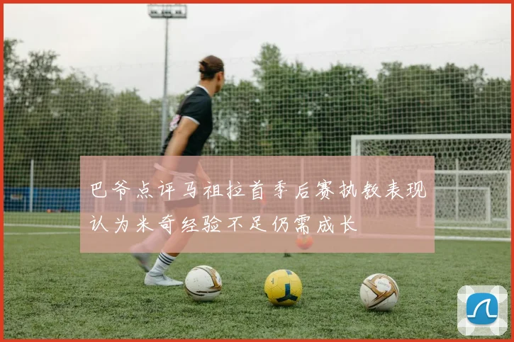 巴爷点评马祖拉首季后赛执教表现认为米奇经验不足仍需成长