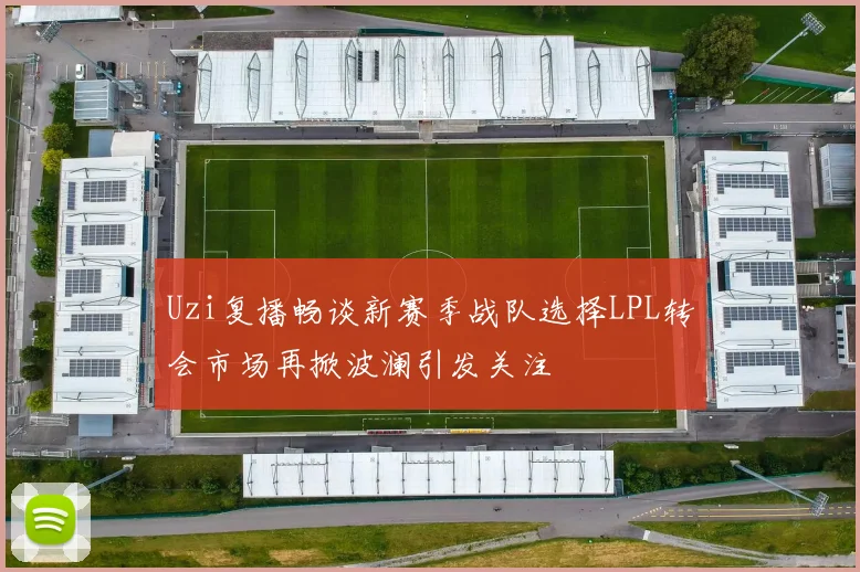 Uzi复播畅谈新赛季战队选择LPL转会市场再掀波澜引发关注