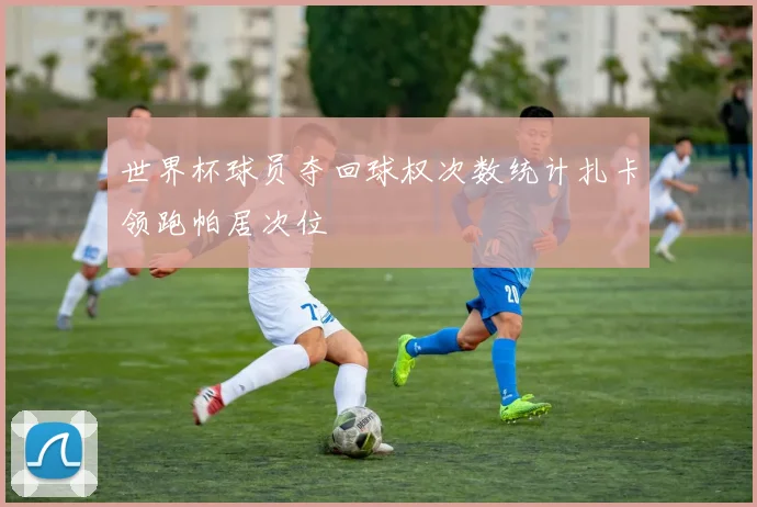 世界杯球员夺回球权次数统计扎卡领跑帕居次位