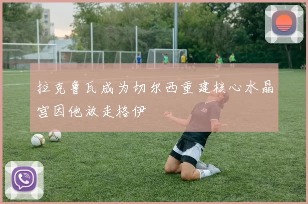 拉克鲁瓦成为切尔西重建核心水晶宫因他放走格伊