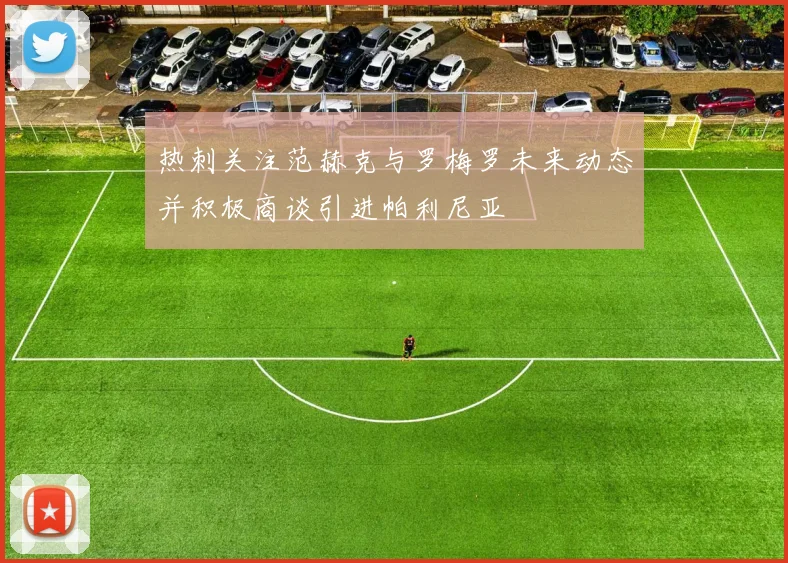 热刺关注范赫克与罗梅罗未来动态并积极商谈引进帕利尼亚