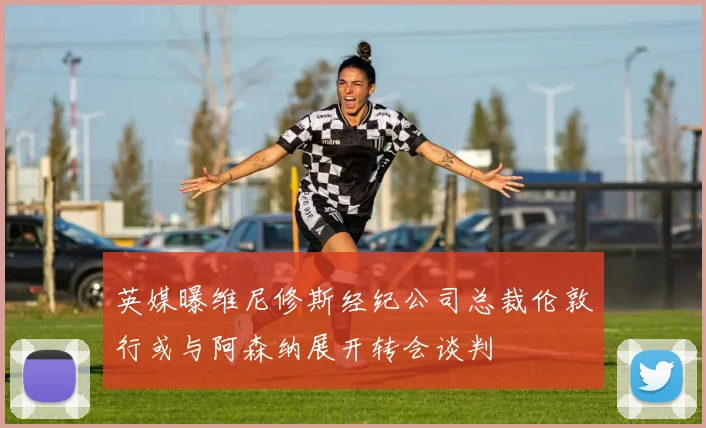 英媒曝维尼修斯经纪公司总裁伦敦行或与阿森纳展开转会谈判