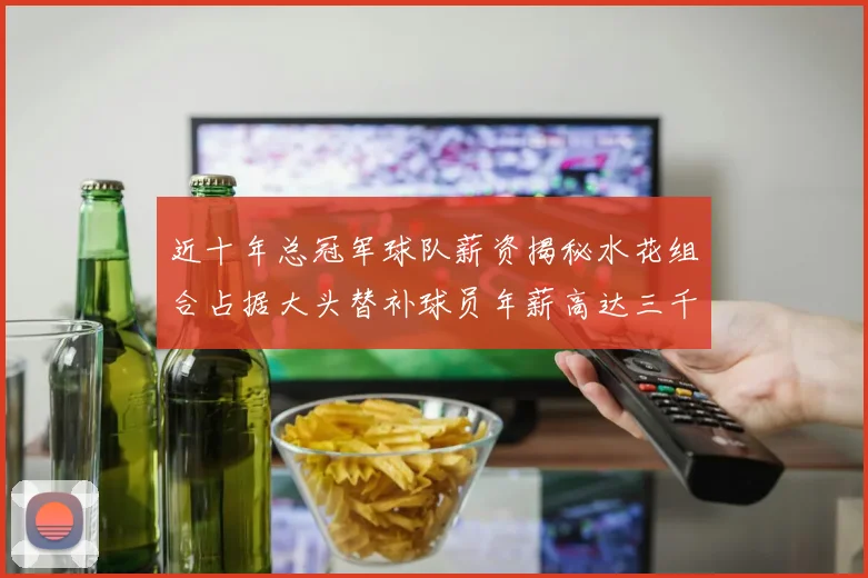 近十年总冠军球队薪资揭秘水花组合占据大头替补球员年薪高达三千万