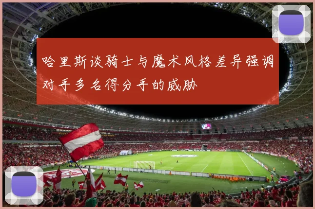 哈里斯谈骑士与魔术风格差异强调对手多名得分手的威胁