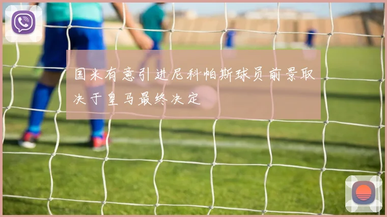 国米有意引进尼科帕斯球员前景取决于皇马最终决定