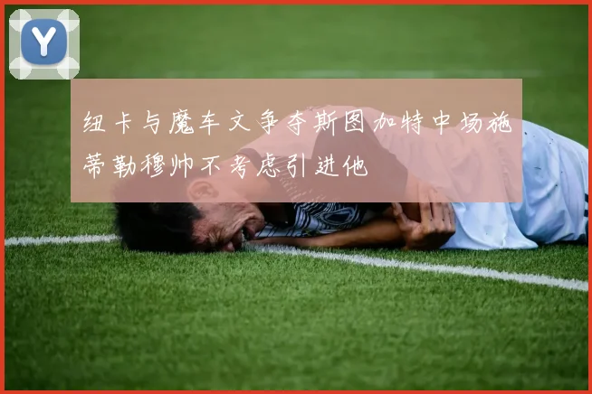 纽卡与魔车文争夺斯图加特中场施蒂勒穆帅不考虑引进他
