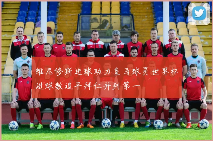 维尼修斯进球助力皇马球员世界杯进球数追平拜仁并列第一