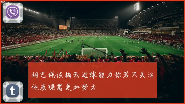 姆巴佩谈梅西进球能力称若只关注他表现需更加努力