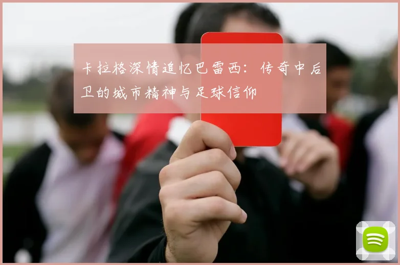 卡拉格深情追忆巴雷西：传奇中后卫的城市精神与足球信仰