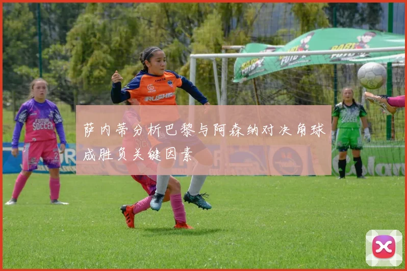萨内蒂分析巴黎与阿森纳对决角球成胜负关键因素