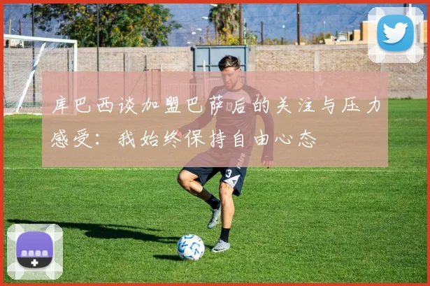 库巴西谈加盟巴萨后的关注与压力感受：我始终保持自由心态