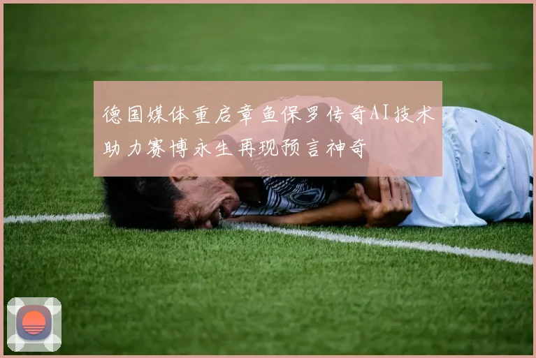 德国媒体重启章鱼保罗传奇AI技术助力赛博永生再现预言神奇