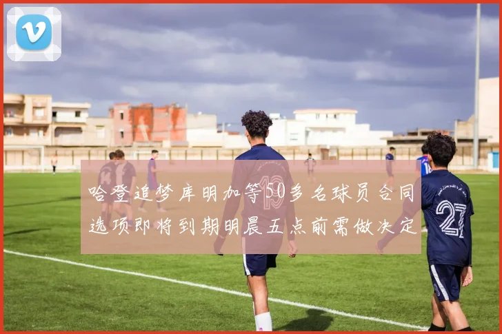哈登追梦库明加等50多名球员合同选项即将到期明晨五点前需做决定