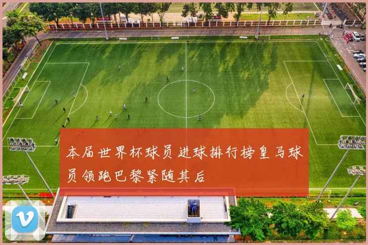 本届世界杯球员进球排行榜皇马球员领跑巴黎紧随其后