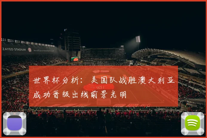 世界杯分析：美国队战胜澳大利亚成功晋级出线前景光明