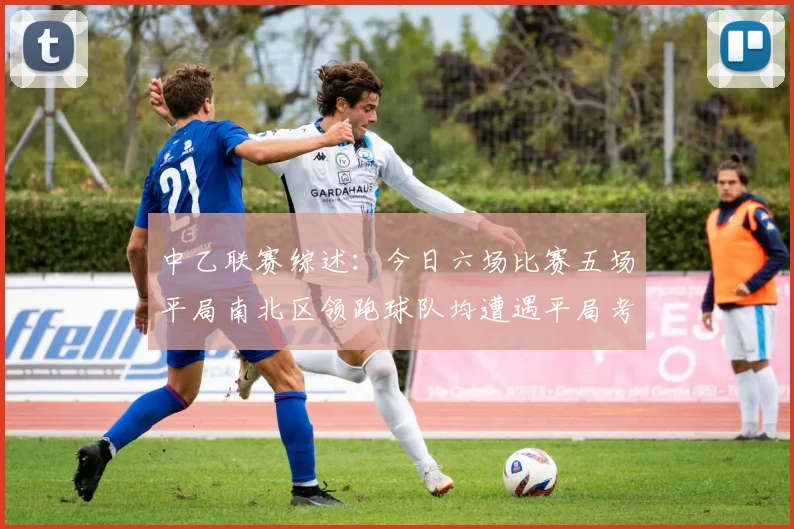 中乙联赛综述：今日六场比赛五场平局南北区领跑球队均遭遇平局考验