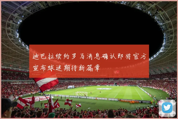 迪巴拉续约罗马消息确认即将官方宣布球迷期待新篇章