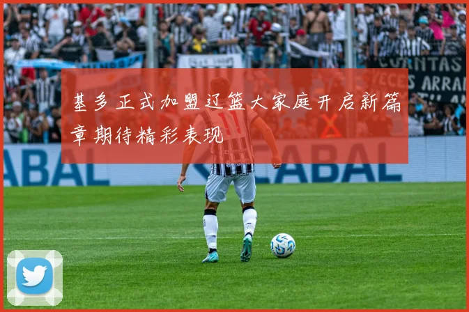 基多正式加盟辽篮大家庭开启新篇章期待精彩表现