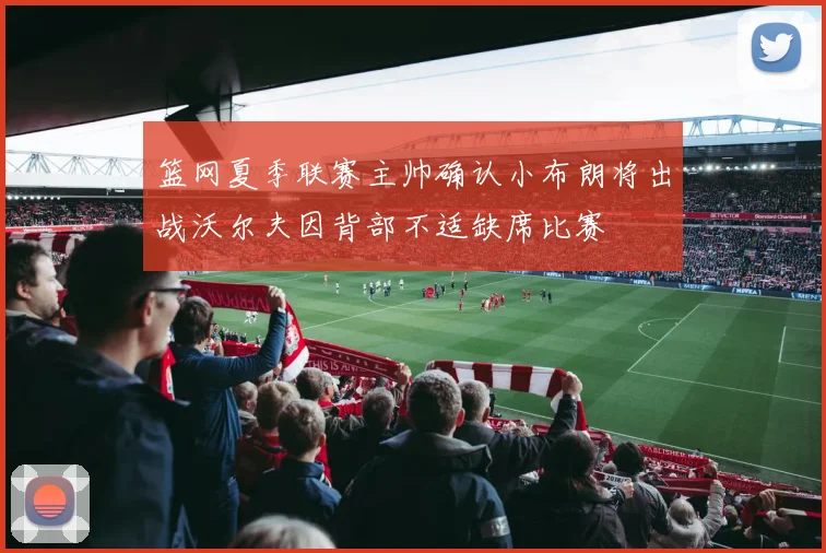 篮网夏季联赛主帅确认小布朗将出战沃尔夫因背部不适缺席比赛
